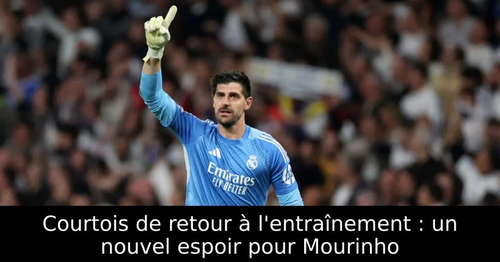 Courtois de retour à l&rsquo;entraînement : un nouvel espoir pour Mourinho