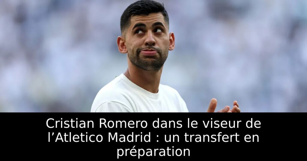 Cristian Romero dans le viseur de l’Atletico Madrid : un transfert en préparation