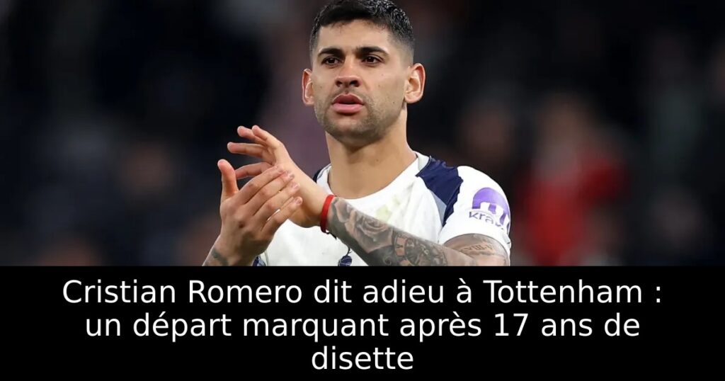 Cristian Romero dit adieu à Tottenham : un départ marquant après 17 ans de disette