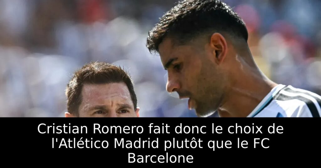 Cristian Romero fait donc le choix de l&rsquo;Atlético Madrid plutôt que le FC Barcelone