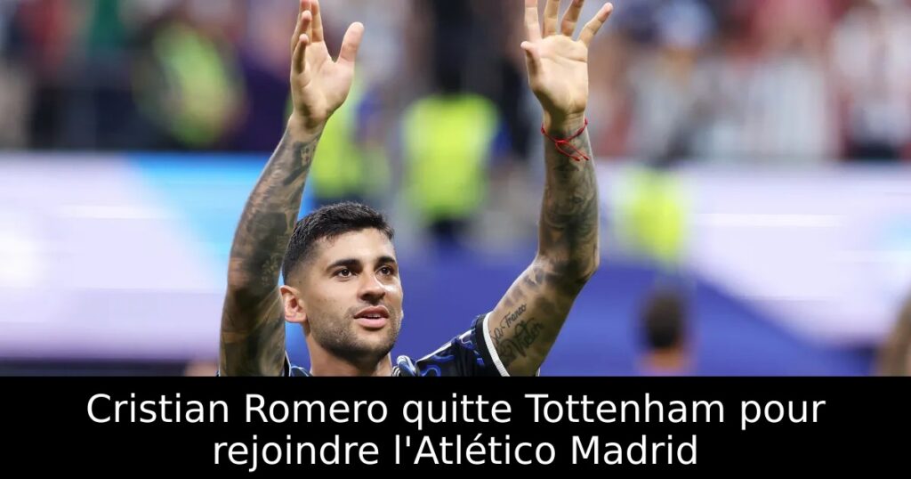 Cristian Romero quitte Tottenham pour rejoindre l&rsquo;Atlético Madrid