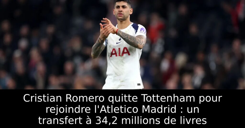 Cristian Romero quitte Tottenham pour rejoindre l&rsquo;Atletico Madrid : un transfert à 34,2 millions de livres