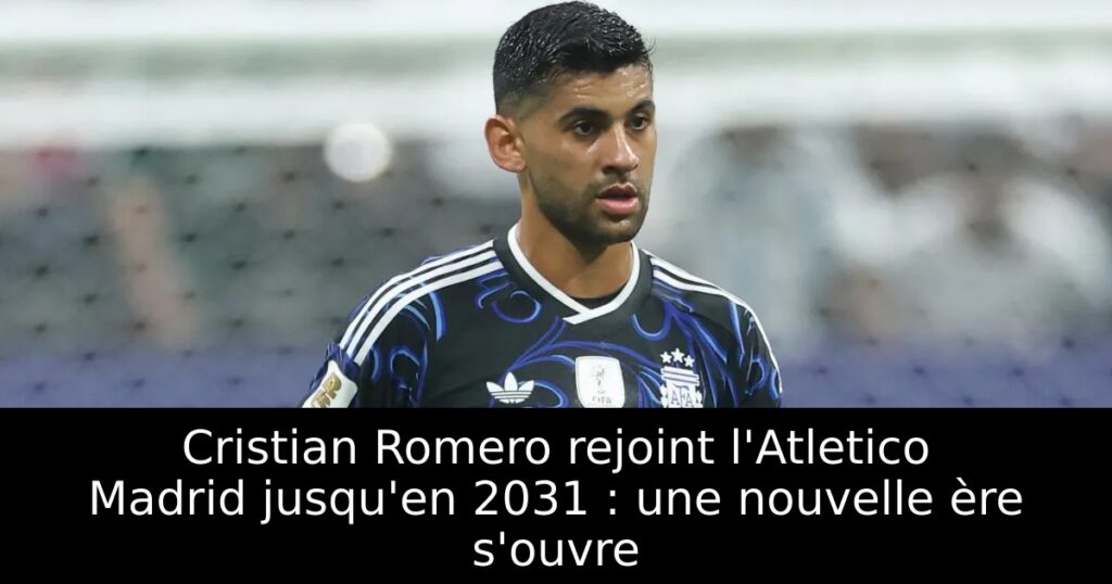 Cristian Romero rejoint l&rsquo;Atletico Madrid jusqu&rsquo;en 2031 : une nouvelle ère s&rsquo;ouvre