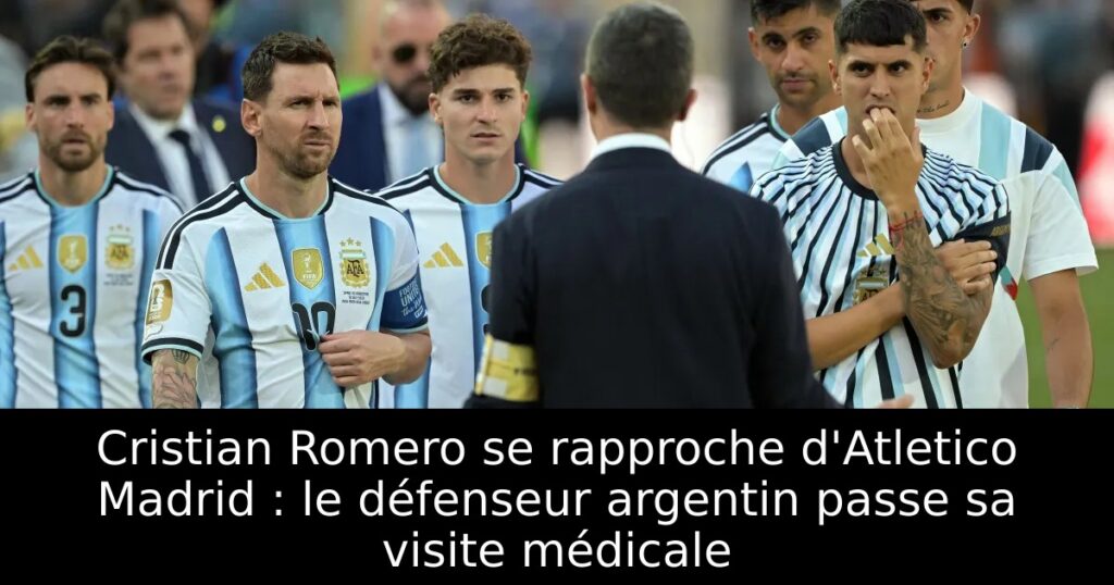 Cristian Romero se rapproche d&rsquo;Atletico Madrid : le défenseur argentin passe sa visite médicale