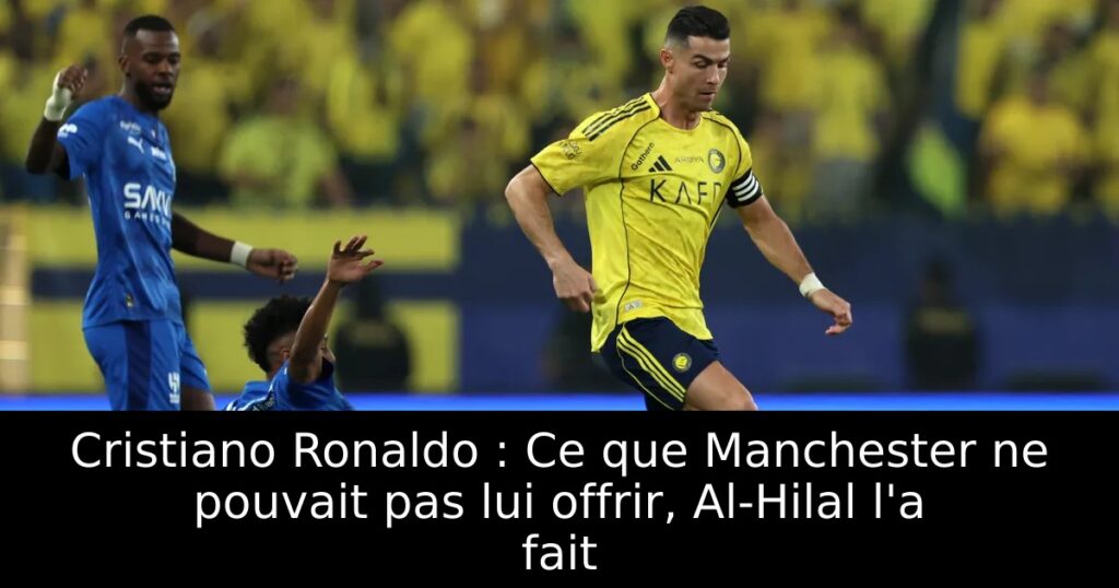 Cristiano Ronaldo : Ce que Manchester ne pouvait pas lui offrir, Al-Hilal l&rsquo;a fait