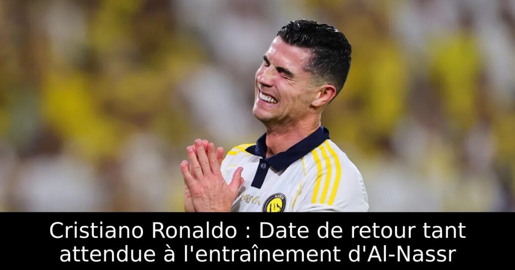 Cristiano Ronaldo : Date de retour tant attendue à l&rsquo;entraînement d&rsquo;Al-Nassr