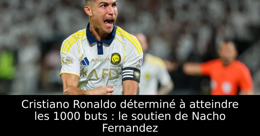 Cristiano Ronaldo déterminé à atteindre les 1000 buts : le soutien de Nacho Fernandez