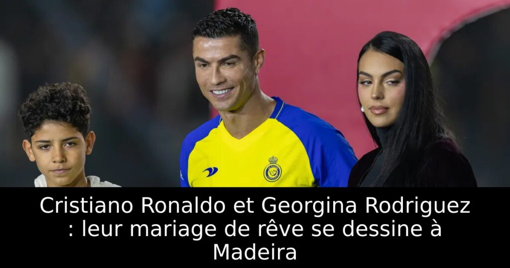 Cristiano Ronaldo et Georgina Rodriguez : leur mariage de rêve se dessine à Madeira