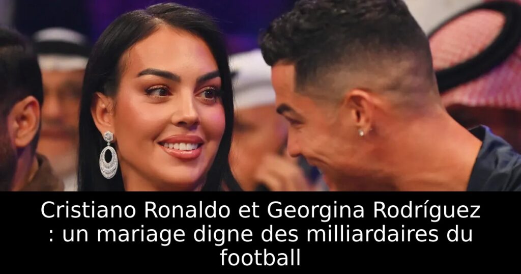 Cristiano Ronaldo et Georgina Rodríguez : un mariage digne des milliardaires du football