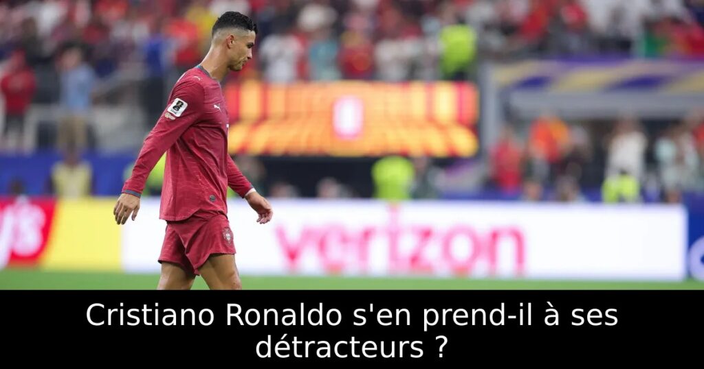 Cristiano Ronaldo s&rsquo;en prend-il à ses détracteurs ?