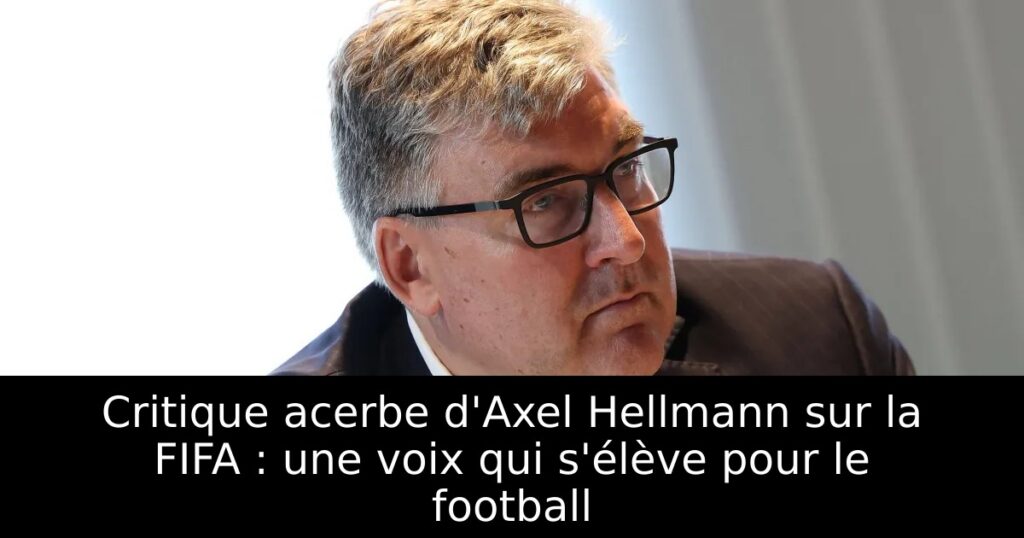 Critique acerbe d&rsquo;Axel Hellmann sur la FIFA : une voix qui s&rsquo;élève pour le football