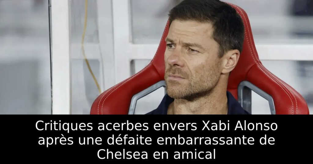 Critiques acerbes envers Xabi Alonso après une défaite embarrassante de Chelsea en amical