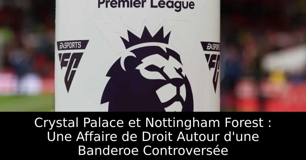 Crystal Palace et Nottingham Forest : Une Affaire de Droit Autour d&rsquo;une Banderoe Controversée