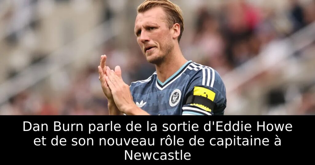 Dan Burn parle de la sortie d&rsquo;Eddie Howe et de son nouveau rôle de capitaine à Newcastle