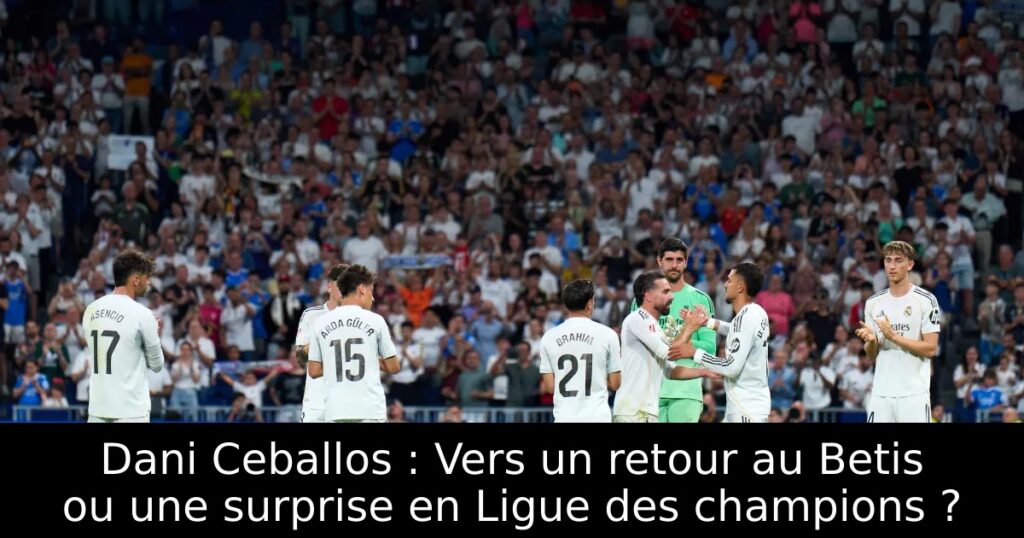 Dani Ceballos : Vers un retour au Betis ou une surprise en Ligue des champions ?