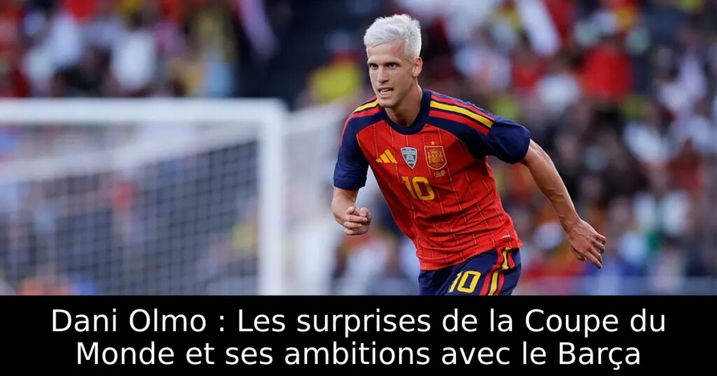 Dani Olmo : Les surprises de la Coupe du Monde et ses ambitions avec le Barça
