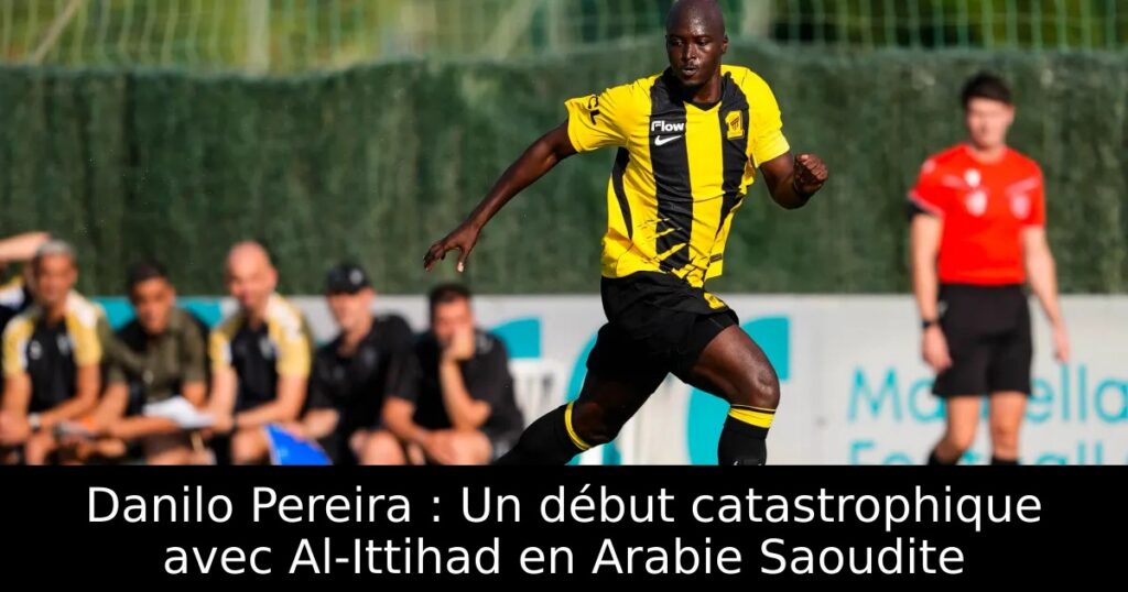 Danilo Pereira : Un début catastrophique avec Al-Ittihad en Arabie Saoudite