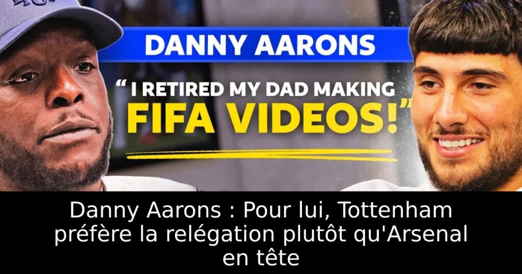 Danny Aarons : Pour lui, Tottenham préfère la relégation plutôt qu&rsquo;Arsenal en tête