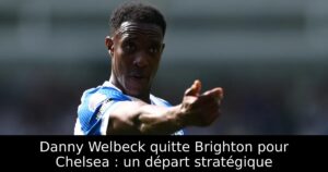 Danny Welbeck quitte Brighton pour Chelsea : un départ stratégique