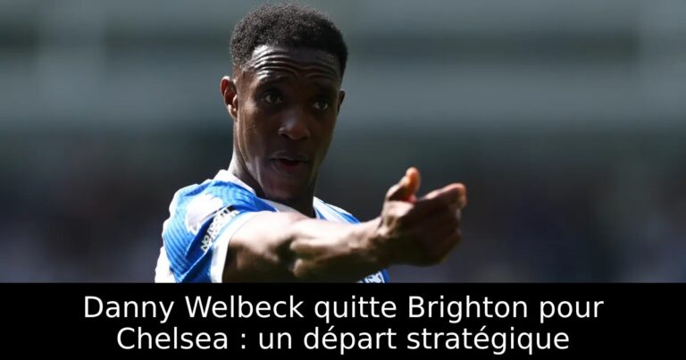 Danny Welbeck quitte Brighton pour Chelsea : un départ stratégique