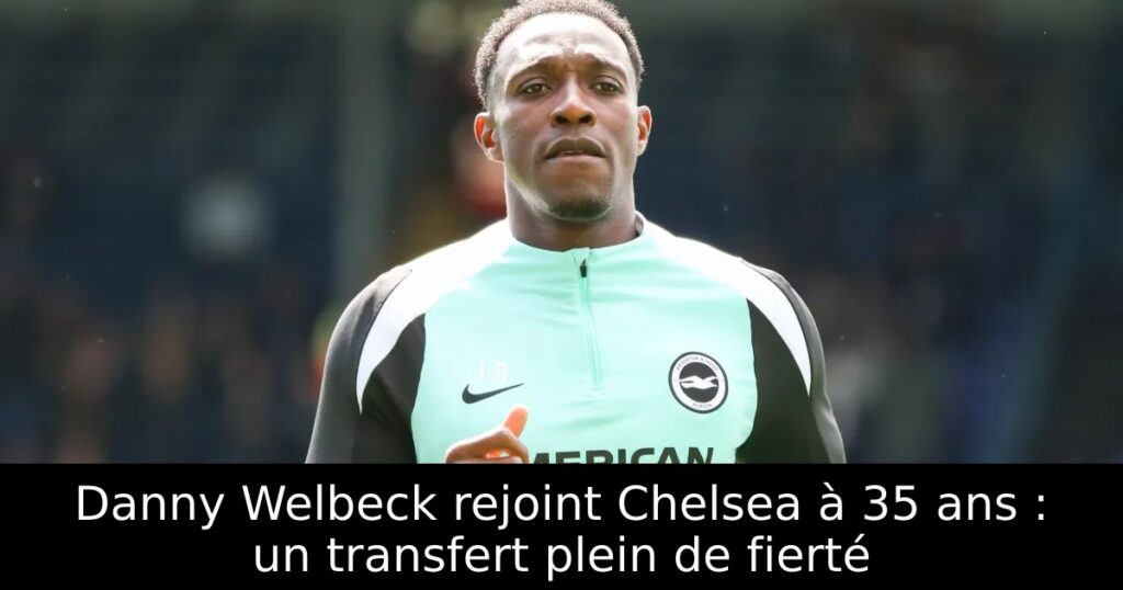 Danny Welbeck rejoint Chelsea à 35 ans : un transfert plein de fierté