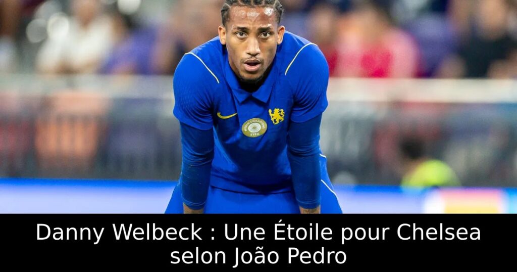 Danny Welbeck : Une Étoile pour Chelsea selon João Pedro