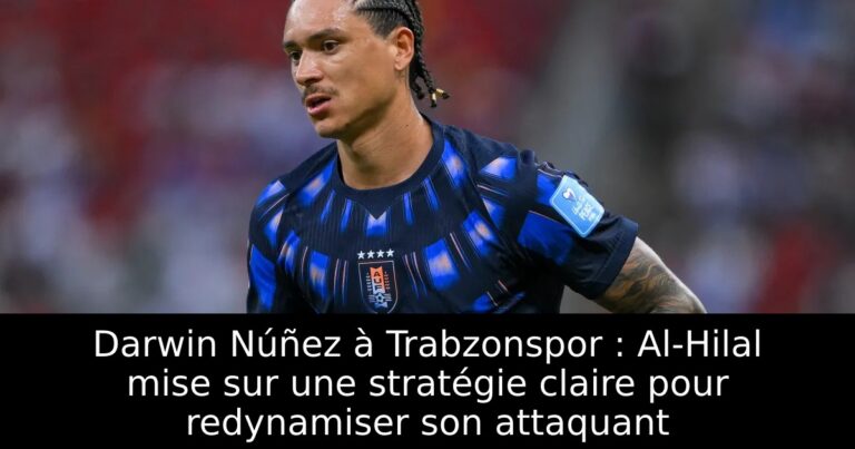 Darwin Núñez à Trabzonspor : Al-Hilal mise sur une stratégie claire pour redynamiser son attaquant