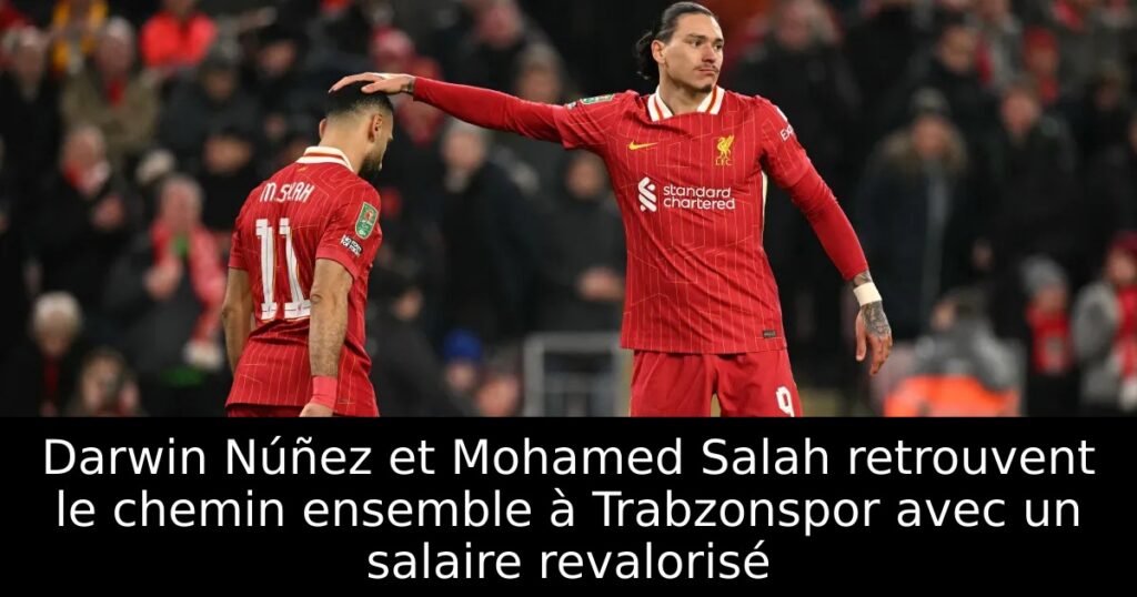Darwin Núñez et Mohamed Salah retrouvent le chemin ensemble à Trabzonspor avec un salaire revalorisé