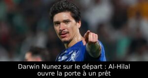 Darwin Nunez sur le départ : Al-Hilal ouvre la porte à un prêt