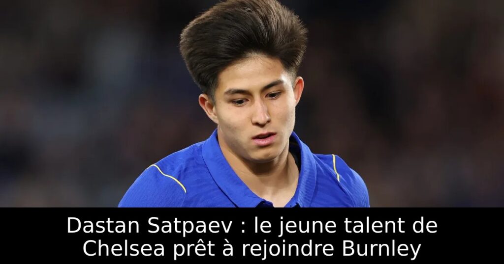 Dastan Satpaev : le jeune talent de Chelsea prêt à rejoindre Burnley