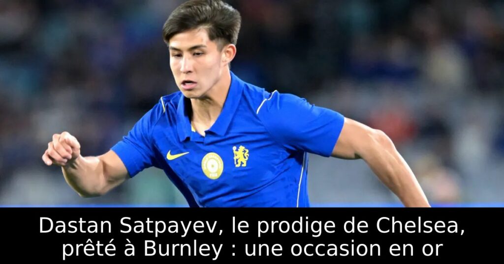 Dastan Satpayev, le prodige de Chelsea, prêté à Burnley : une occasion en or
