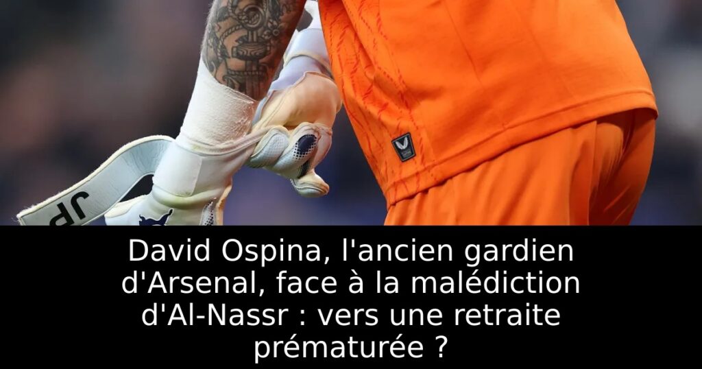 David Ospina, l&rsquo;ancien gardien d&rsquo;Arsenal, face à la malédiction d&rsquo;Al-Nassr : vers une retraite prématurée ?
