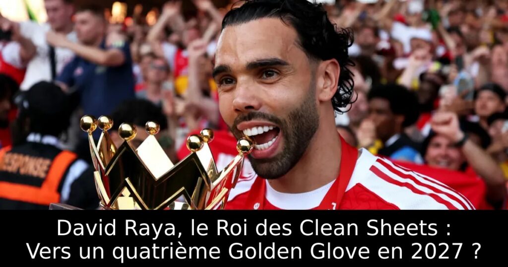 David Raya, le Roi des Clean Sheets : Vers un quatrième Golden Glove en 2027 ?