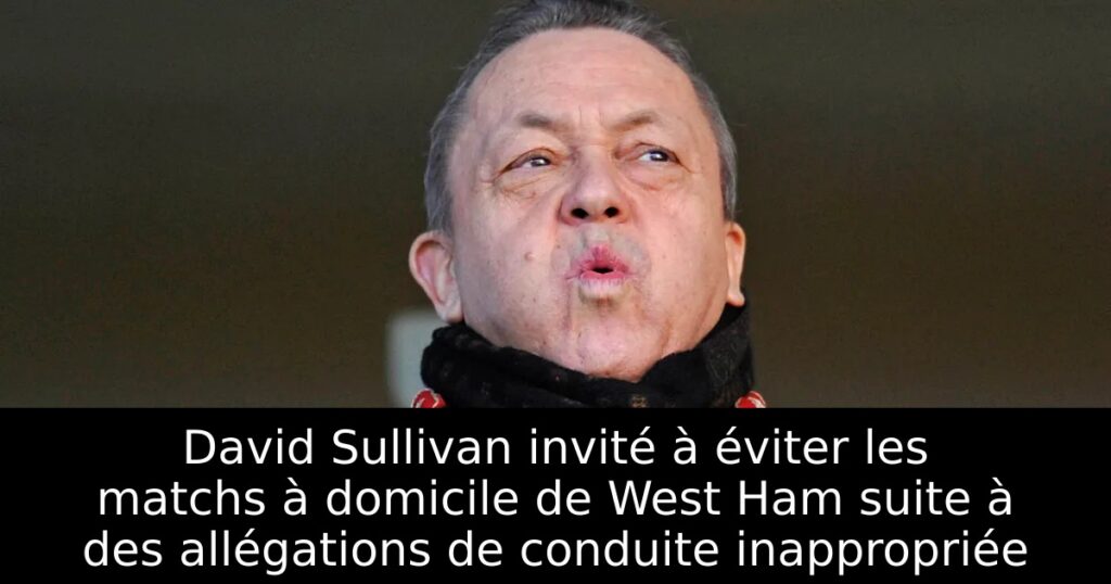David Sullivan invité à éviter les matchs à domicile de West Ham suite à des allégations de conduite inappropriée