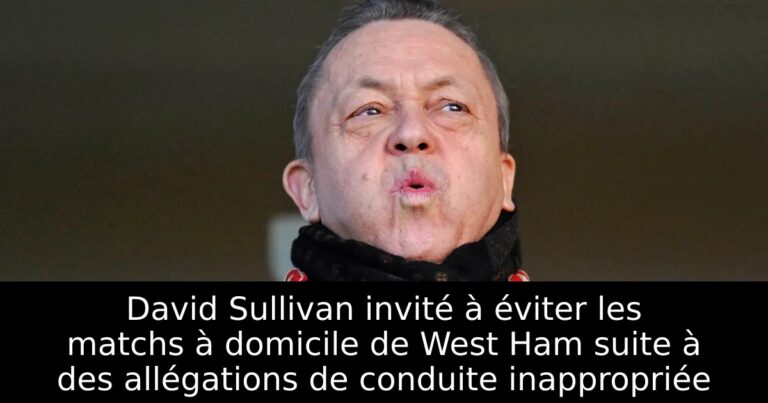 David Sullivan invité à éviter les matchs à domicile de West Ham suite à des allégations de conduite inappropriée