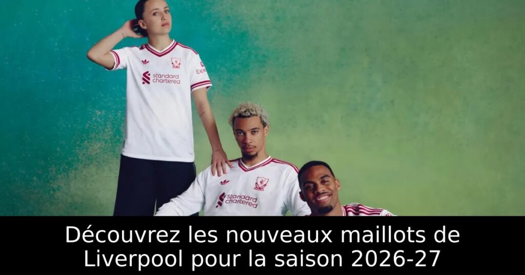 Découvrez les nouveaux maillots de Liverpool pour la saison 2026-27