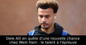 Dele Alli en quête d&rsquo;une nouvelle chance chez West Ham : le talent à l&rsquo;épreuve