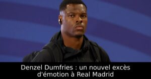 Denzel Dumfries : un nouvel excès d&rsquo;émotion à Real Madrid