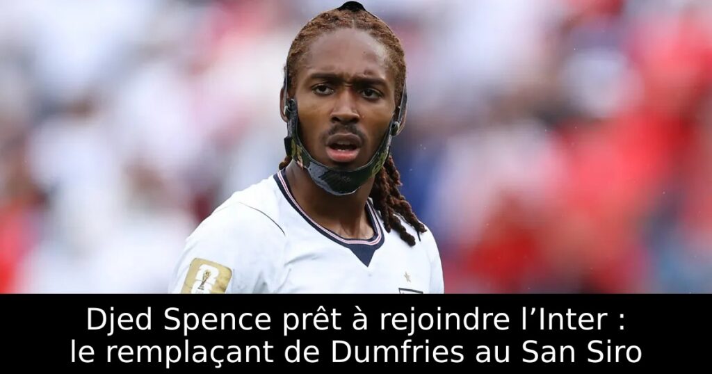Djed Spence prêt à rejoindre l’Inter : le remplaçant de Dumfries au San Siro