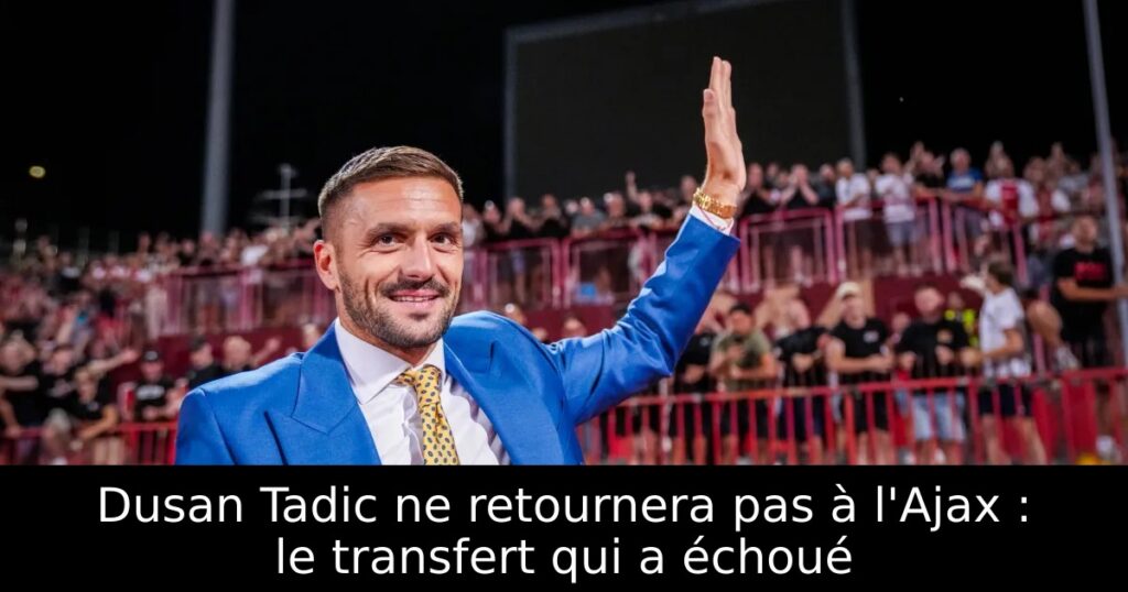 Dusan Tadic ne retournera pas à l&rsquo;Ajax : le transfert qui a échoué