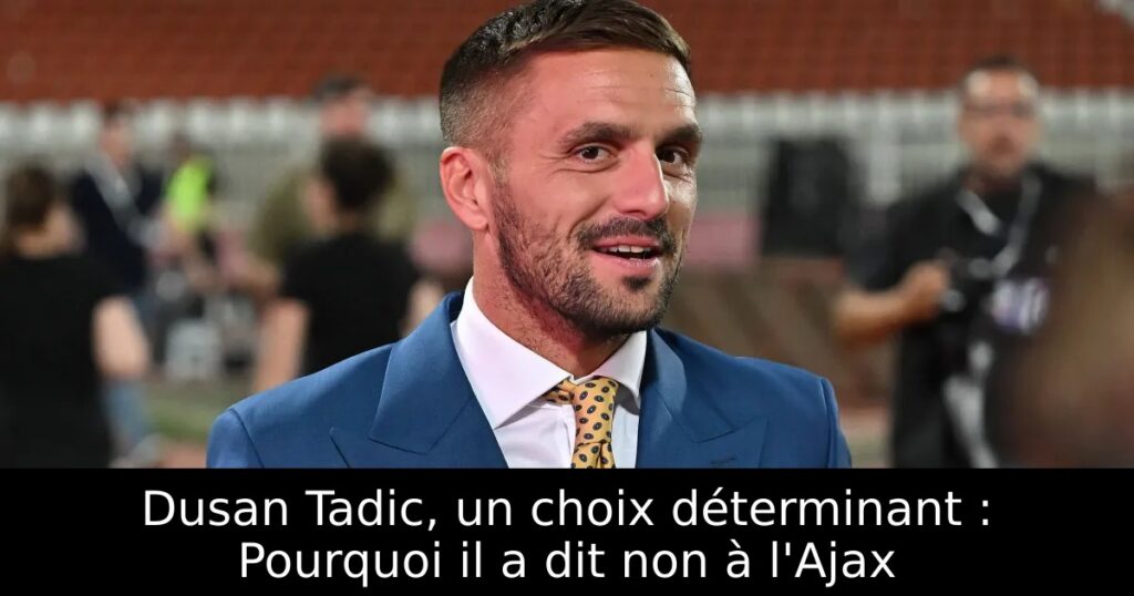 Dusan Tadic, un choix déterminant : Pourquoi il a dit non à l&rsquo;Ajax