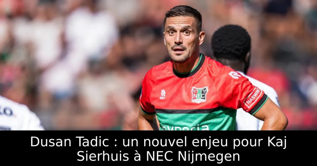 Dusan Tadic : un nouvel enjeu pour Kaj Sierhuis à NEC Nijmegen