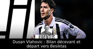 Dusan Vlahovic : Bilan décevant et départ vers Besiktas