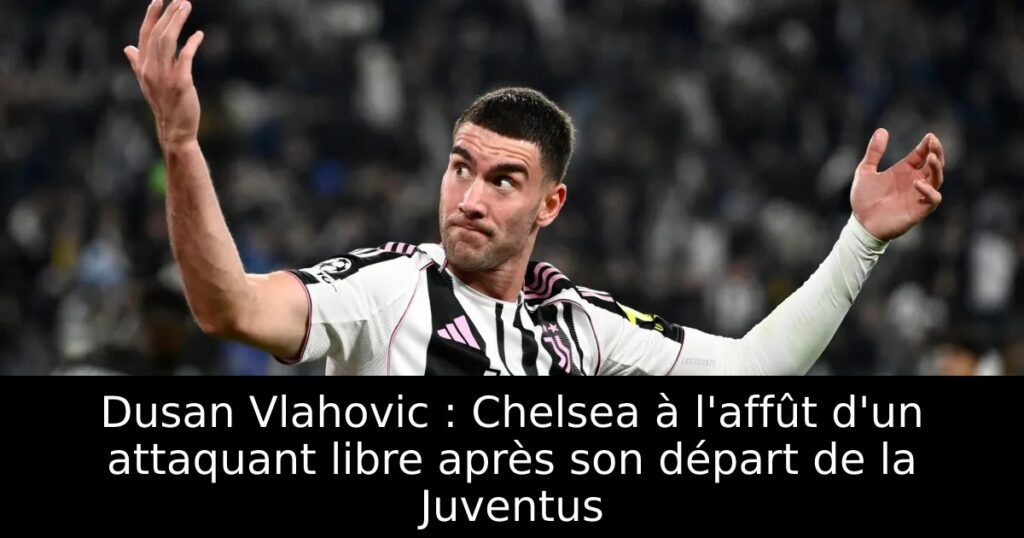 Dusan Vlahovic : Chelsea à l&rsquo;affût d&rsquo;un attaquant libre après son départ de la Juventus