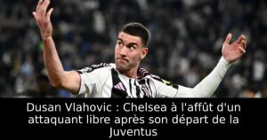 Dusan Vlahovic : Chelsea à l&rsquo;affût d&rsquo;un attaquant libre après son départ de la Juventus