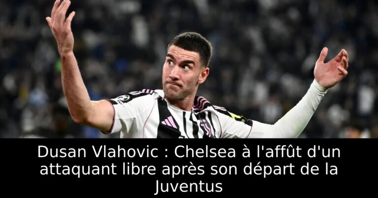 Dusan Vlahovic : Chelsea à l'affût d'un attaquant libre après son départ de la Juventus