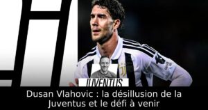 Dusan Vlahovic : la désillusion de la Juventus et le défi à venir