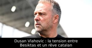 Dusan Vlahovic : la tension entre Besiktas et un rêve catalan