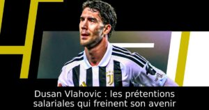 Dusan Vlahovic : les prétentions salariales qui freinent son avenir