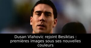Dusan Vlahovic rejoint Besiktas : premières images sous ses nouvelles couleurs